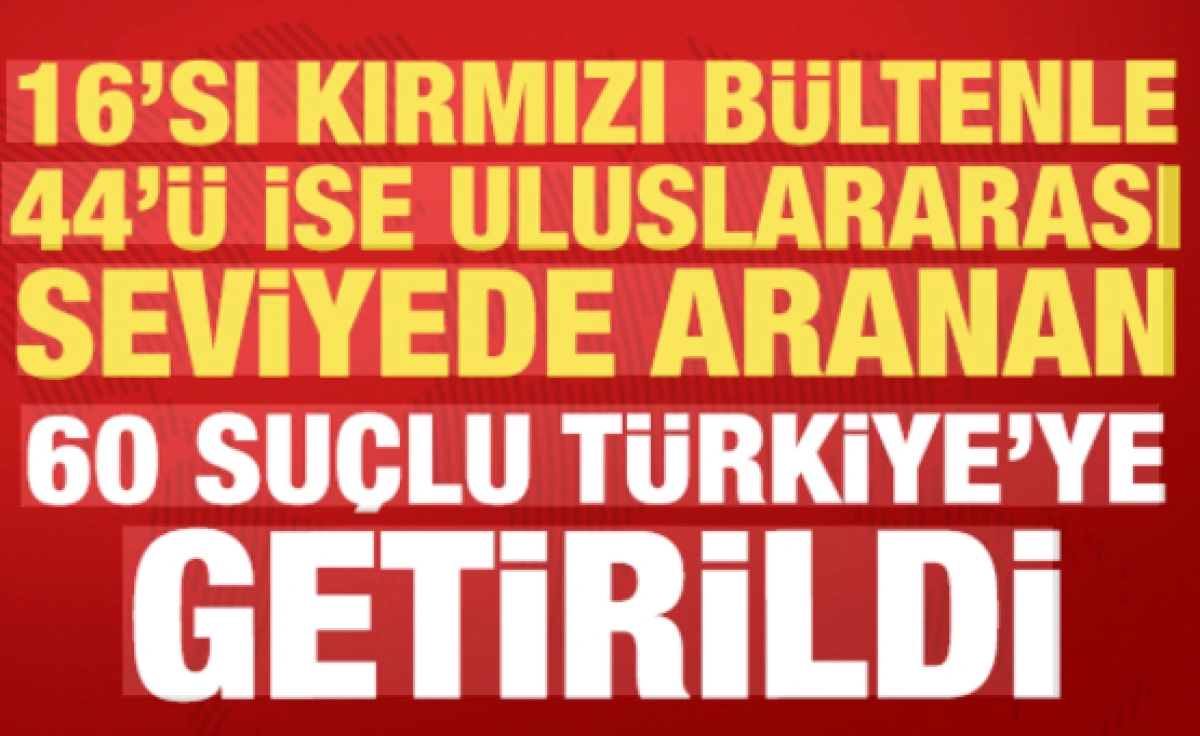 16'sı kırmızı b&uuml;lten, 44'&uuml; ulusal seviyede aranan 60 su&ccedil;lu T&uuml;rkiye'ye getirildi