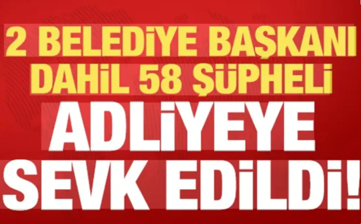 2 Belediye Başkanı dahil 58 kişi adliyeye sevk edildi!