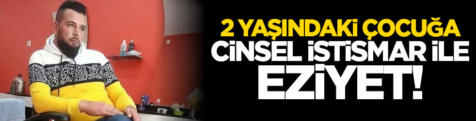 2 yaşındaki çocuğa cinsel istismar ile eziyet! 
