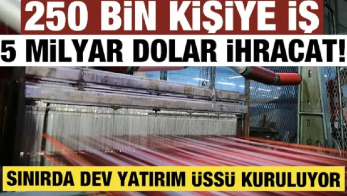 250 bin kişiye iş, 5 milyar dolar ihracat! Sınırda dev yatırım &uuml;ss&uuml; kuruluyor