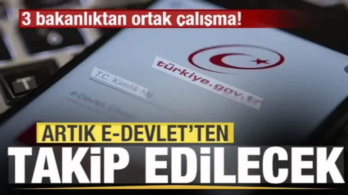 3 bakanlıktan ortak &ccedil;alışma! Artık e-Devlet'ten takip edilecek