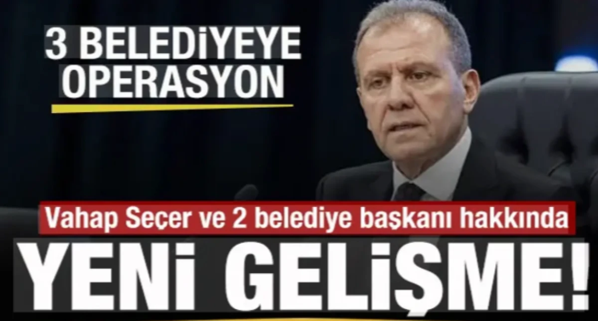 3 belediyeye operasyon! Vahap Se&ccedil;er ve 2 belediye başkanı hakkında yeni gelişme!