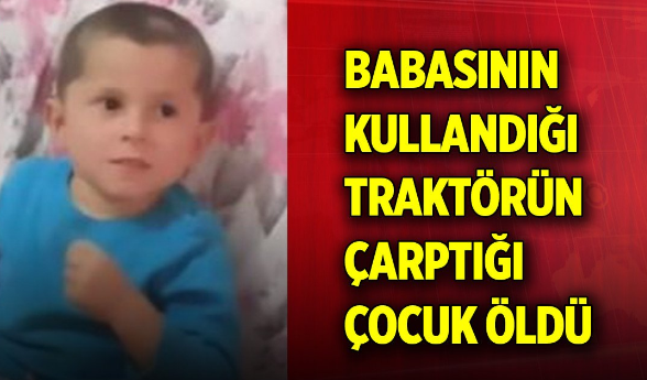 4 yaşındaki çocuk babasının kullandığı traktörün altında kaldı