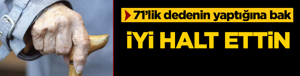 71 yaşındaki dedenin yaptığına bakın! İyi halt ettin          
