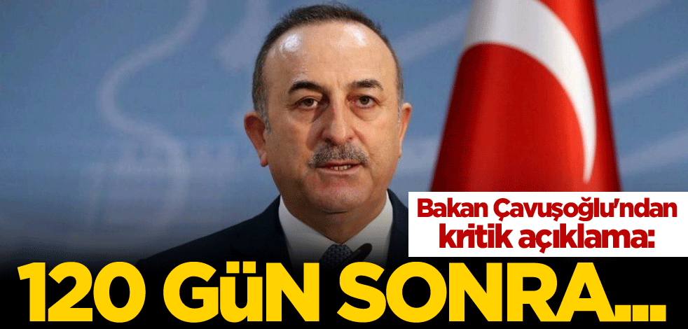 Bakan Çavuşoğlu'ndan kritik açıklama: 120 gün sonra...