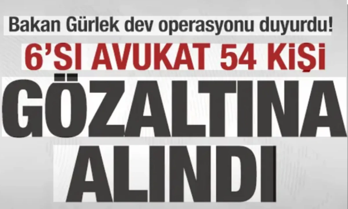 Bakan G&uuml;rlek dev operasyonu duyurdu! 6'sı avukat 54 kişi g&ouml;zaltına alındı