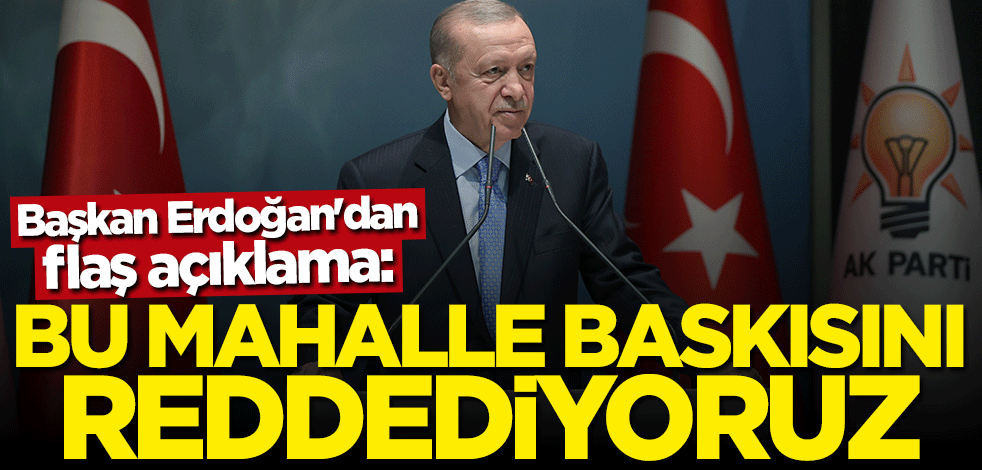Başkan Erdoğan: Bu mahalle baskısını reddediyoruz