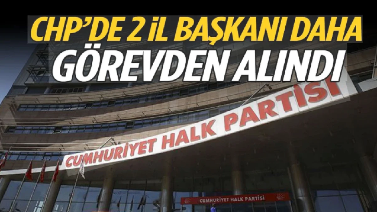 CHP'de 2 il başkanı daha g&ouml;revden alındı!