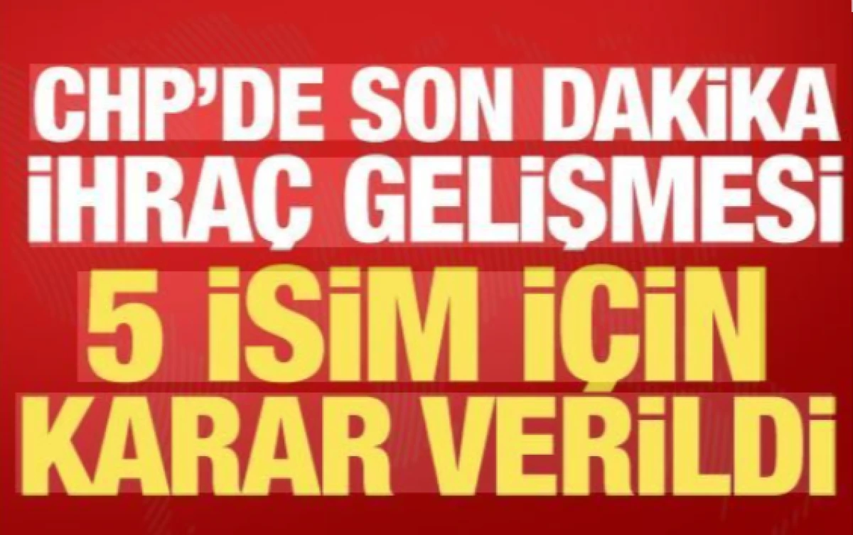 CHP'de son dakika ihra&ccedil; gelişmesi! 5 isim i&ccedil;in karar verildi