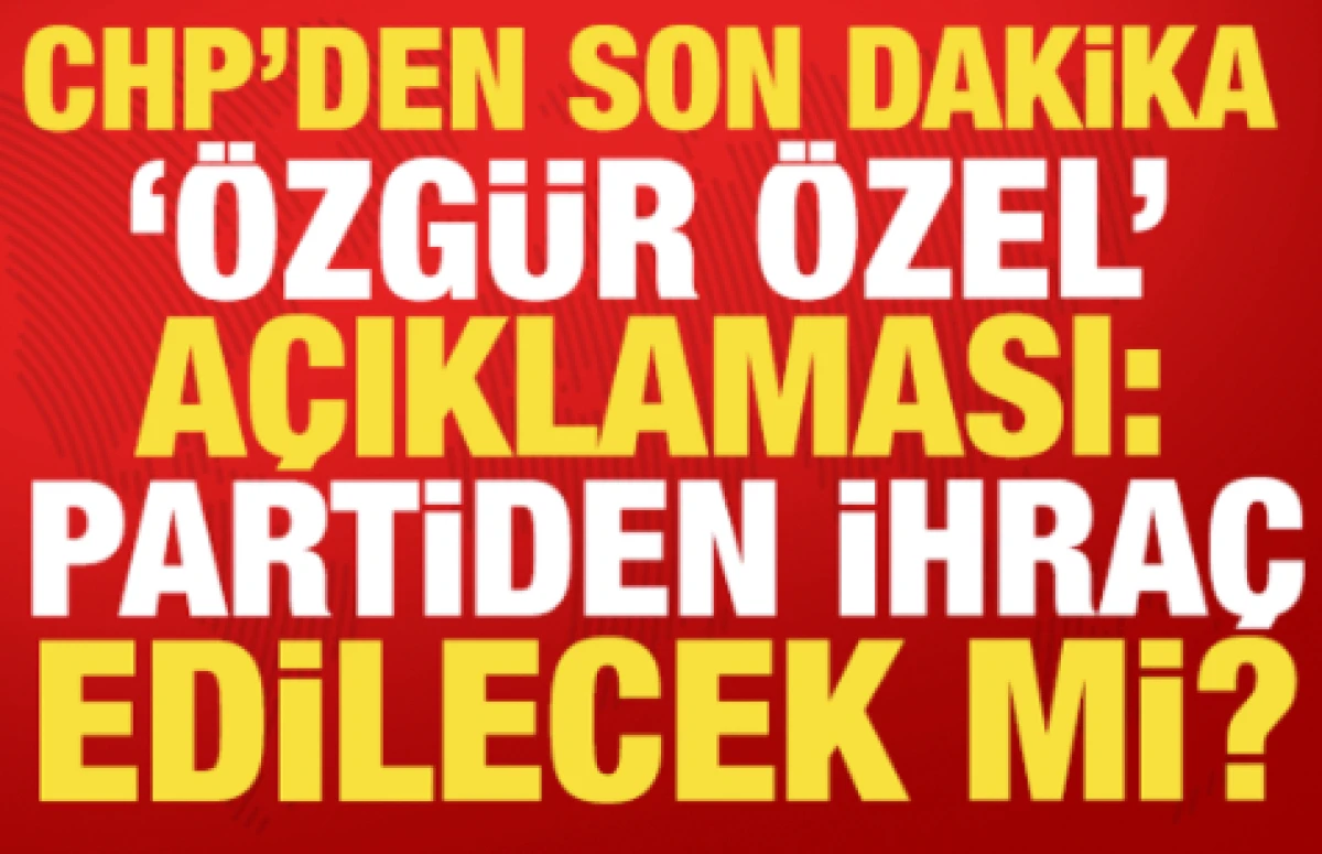 CHP'den son dakika '&Ouml;zg&uuml;r &Ouml;zel' a&ccedil;ıklaması: Partiden ihra&ccedil; edilecek mi?