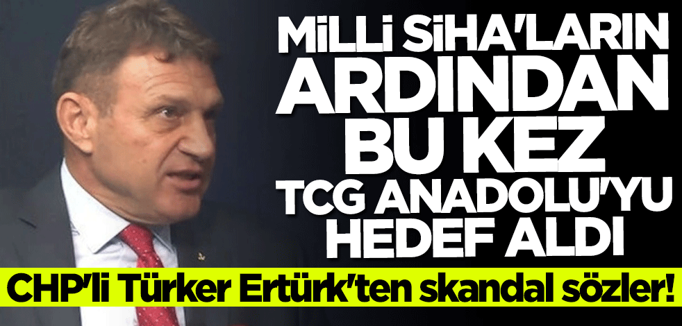 CHP'li Türker Ertürk'ten skandal sözler! SİHA'ların ardından bu kez TCG Anadolu'yu hedef aldı