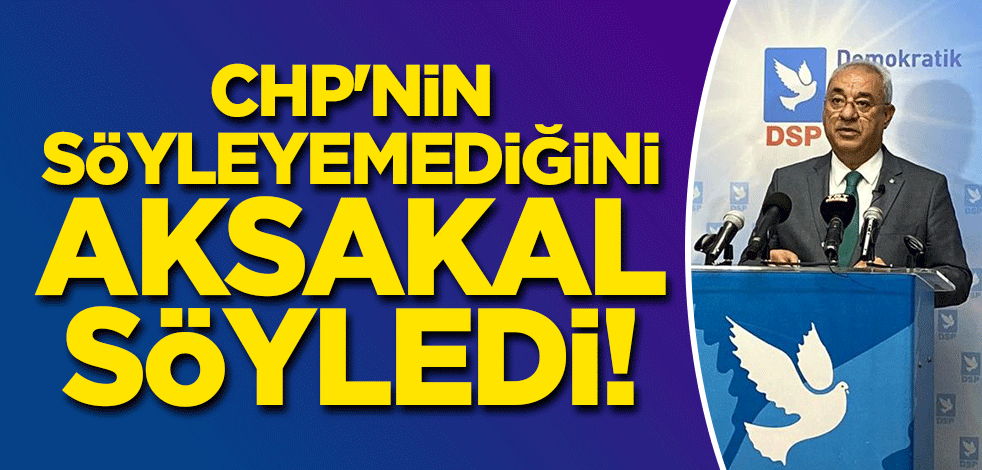 CHP'nin söyleyemediğini DSP lideri Aksakal söyledi!