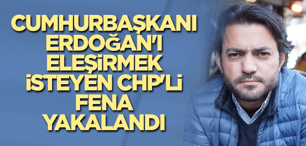 Cumhurbaşkanı Erdoğan'ı eleşirmek isteyen CHP'li fena yakalandı