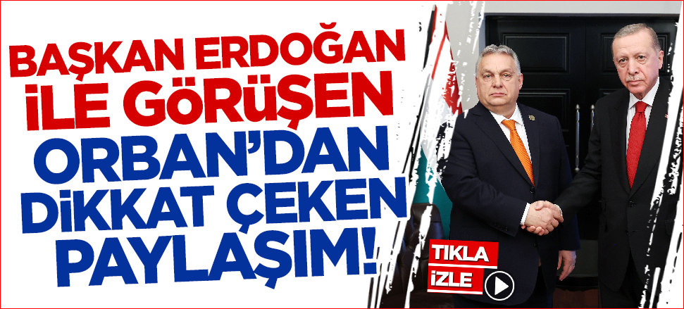 Cumhurbaşkanı Erdoğan'la görüşen Orban'dan dikkat çeken paylaşım!