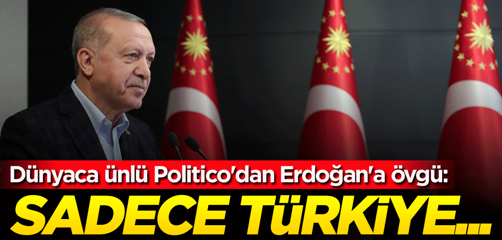 Dünyaca ünlü Politico'dan Erdoğan'a övgü: Sadece Türkiye...