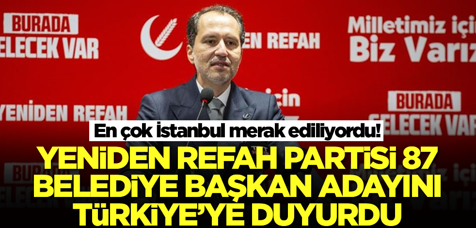 En çok İstanbul merak ediliyordu! Yeniden Refah Partisi 87 belediye başkan adayını tüm Türkiye'ye duyurdu