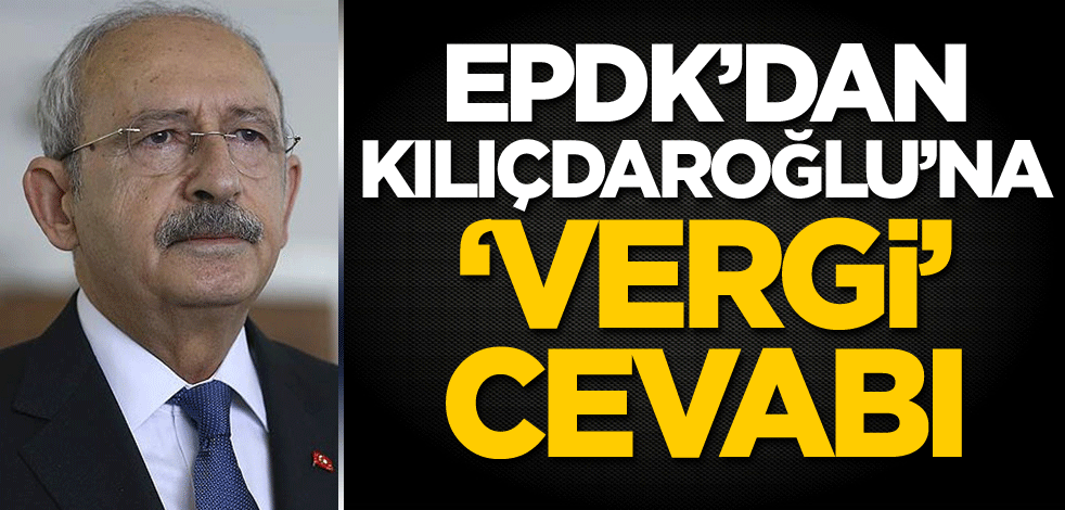 EPDK’dan Kılıçdaroğlu'na 'vergi' cevabı!