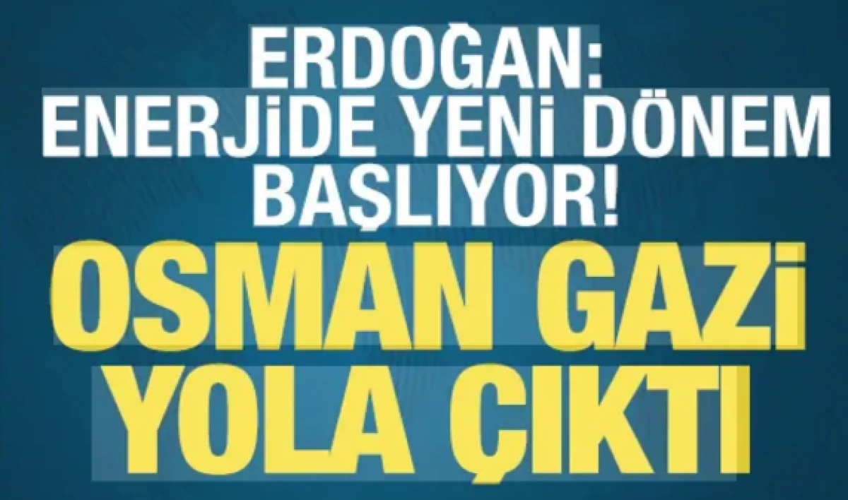 Erdoğan: Enerjide yeni d&ouml;nem başlıyor! Osman Gazi yola &ccedil;ıktı