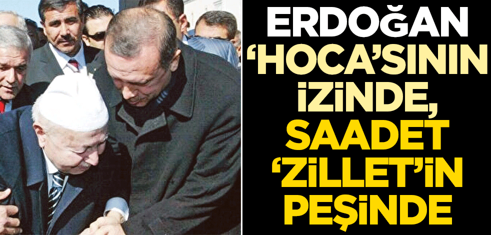 Erdoğan, ‘Hoca’sının izinde Saadet ‘Zillet’in peşinde