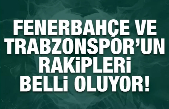 Fenerbahçe ve Trabzonspor'un rakipleri belli oluyor!