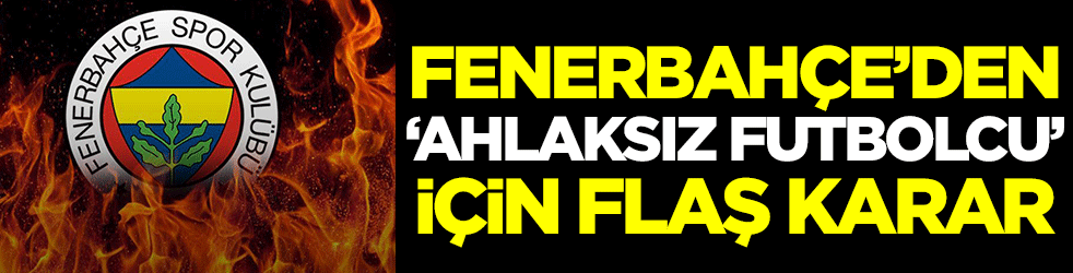Fenerbahçe'den ahlaksız futbolcu için flaş karar