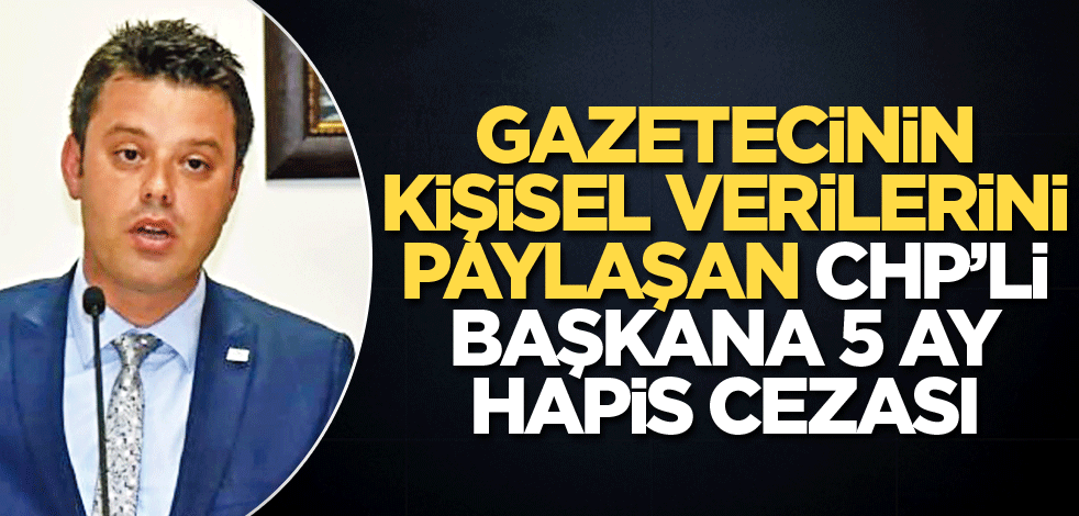Gazetecinin kişisel verilerini paylaşan CHP’li başkana hapis cezası