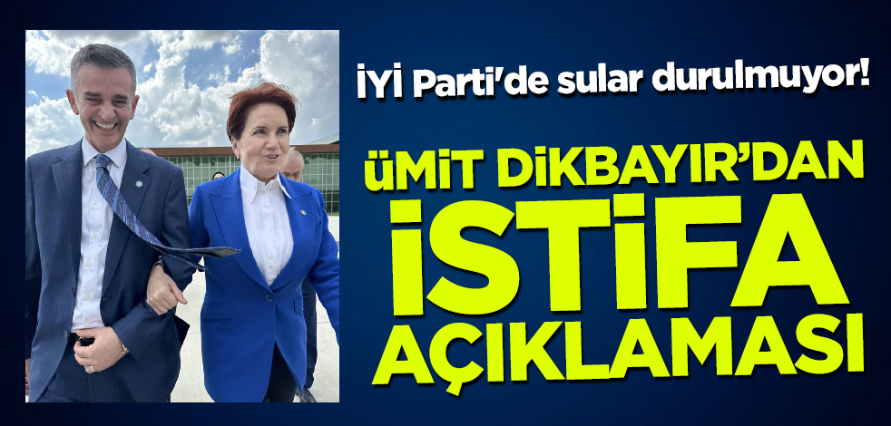 İYİ Parti'de sular durulmuyor! Ümit Dikbayır'dan istifa açıklaması