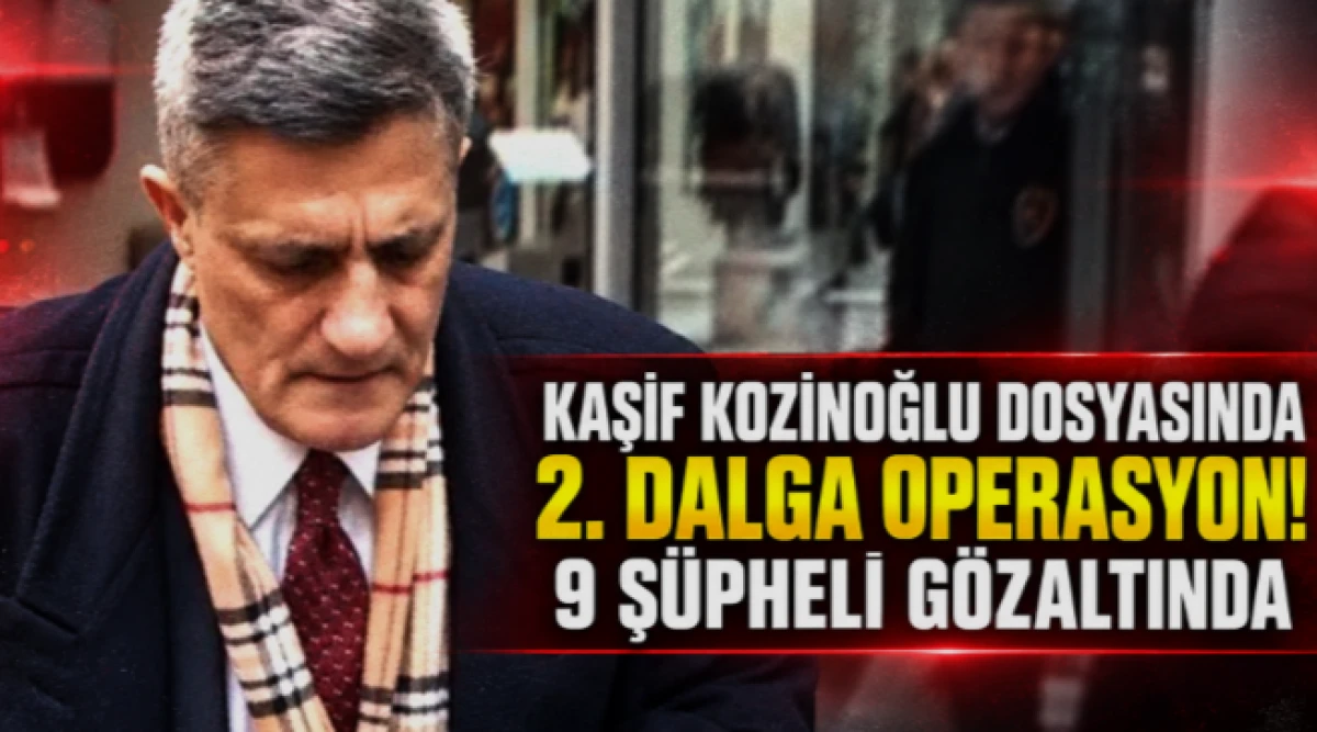 Kaşif Kozinoğlu soruşturmasında 2. dalga operasyon! 9 kişi daha g&ouml;zaltında!