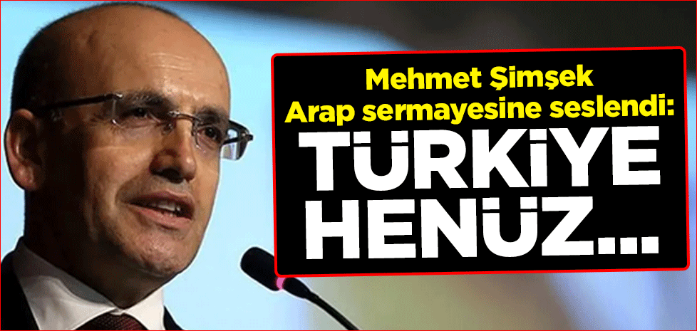 Mehmet Şimşek Arap sermayesine seslendi: Türkiye henüz...