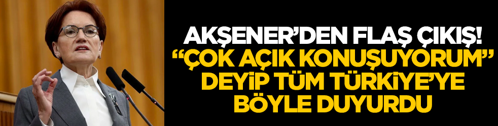 Meral Akşener'den flaş açıklama! "Çok açık konuşuyorum" deyip tüm Türkiye'ye duyurdu