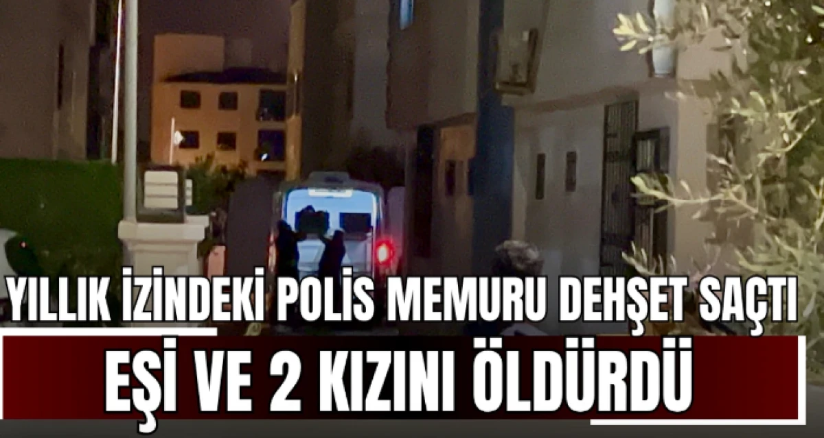 Polis memuru 2 kızını ve karısını öldürmüştü! 