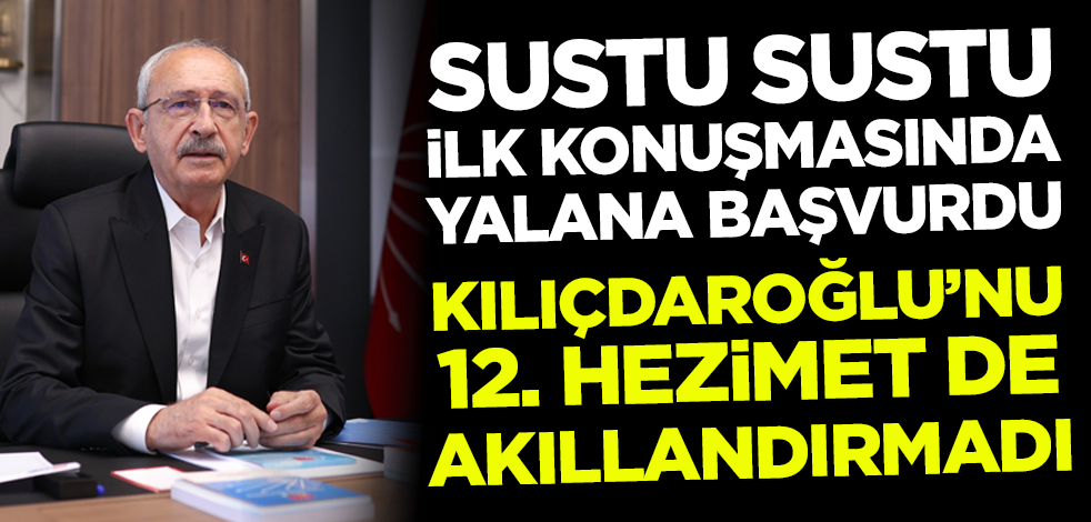 Sustu sustu ilk konuşmasında yalana başvurdu! Kılıçdaroğlu'nu 12. hezimet de akıllandırmadı