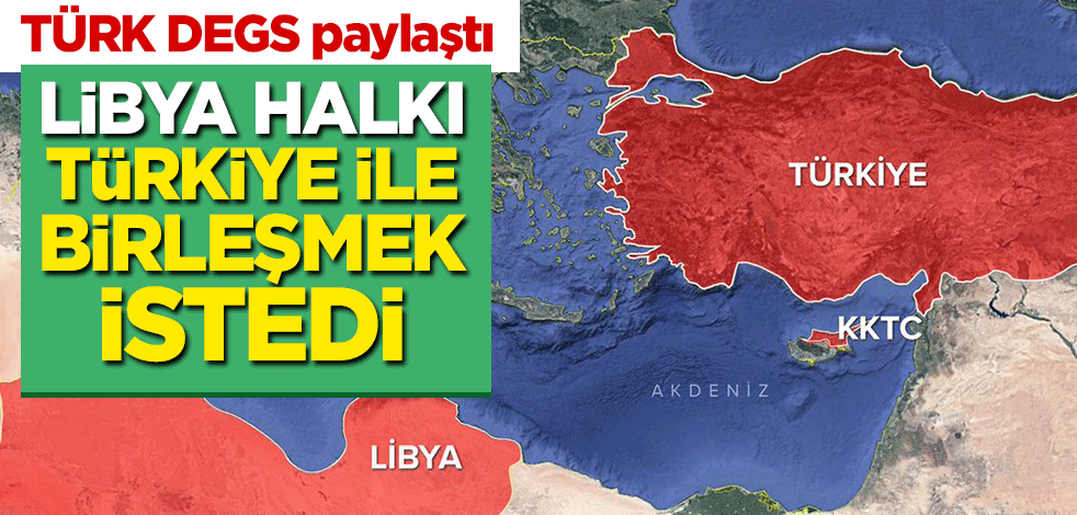 TÜRK DEGS paylaştı: Libya halkı, Türkiye ile birleşmek istedi