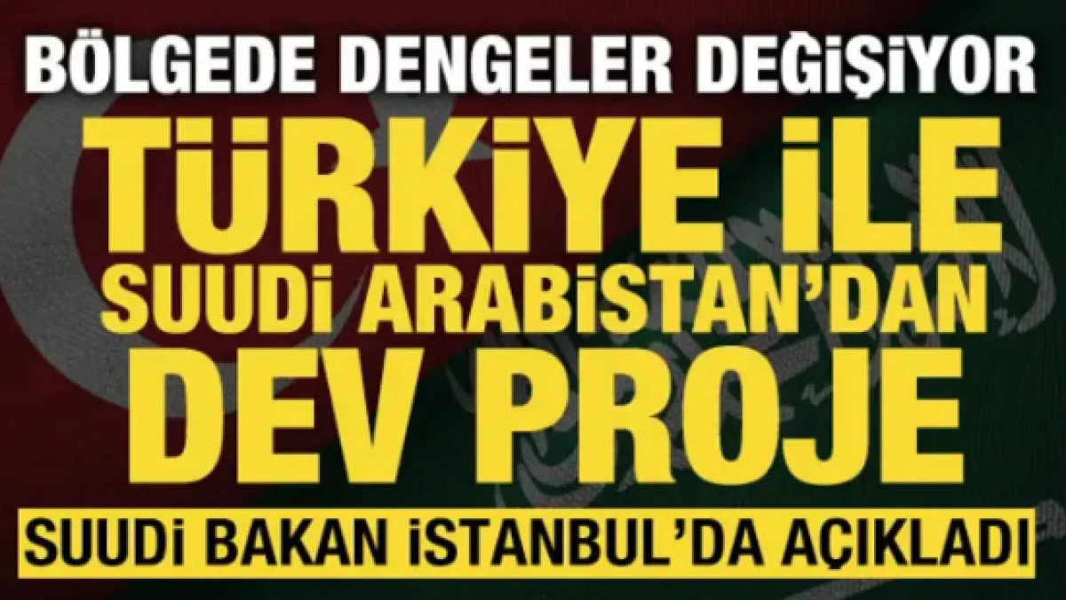 T&uuml;rkiye ile Suudi Arabistan'dan dev proje: Suudi bakan İstanbul'da a&ccedil;ıkladı