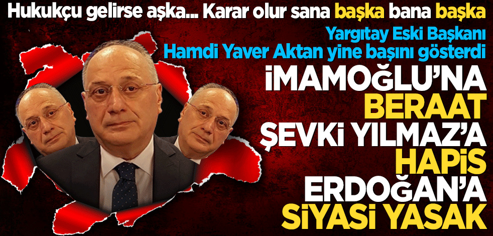 Yargıtay Eski Başkanı Hamdi Yaver Aktan yine başını gösterdi! İmamoğlu'na Beraat, Şevki Yılmaz'a hapis, Erdoğan'a siyasi yasak!