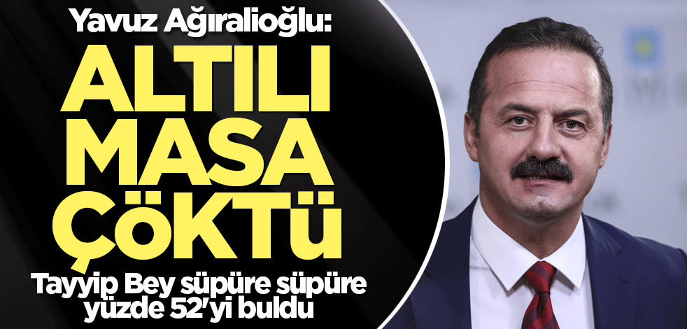 Yavuz Ağıralioğlu: Altılı masa çöktü